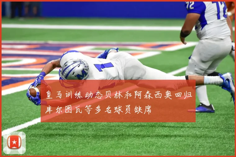皇马训练动态贝林和阿森西奥回归库尔图瓦等多名球员缺席