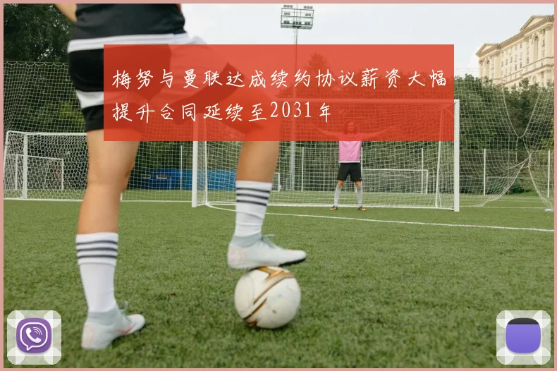 梅努与曼联达成续约协议薪资大幅提升合同延续至2031年