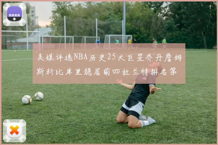美媒评选NBA历史25大巨星乔丹詹姆斯科比库里稳居前四杜兰特排名第12引发热议