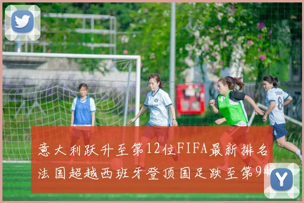 意大利跃升至第12位FIFA最新排名法国超越西班牙登顶国足跌至第94位