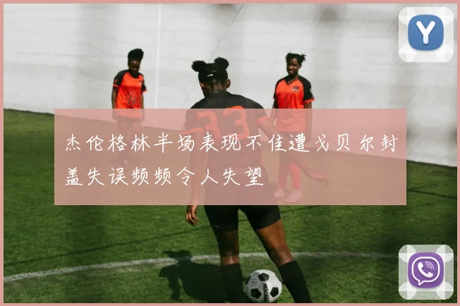 杰伦格林半场表现不佳遭戈贝尔封盖失误频频令人失望