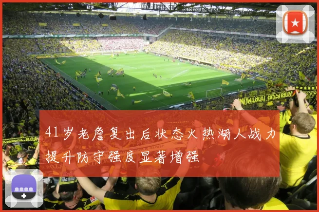 41岁老詹复出后状态火热湖人战力提升防守强度显著增强