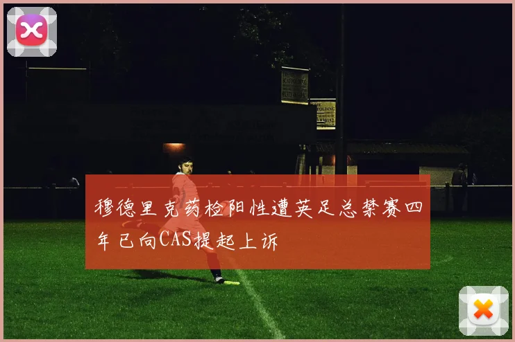 穆德里克药检阳性遭英足总禁赛四年已向CAS提起上诉