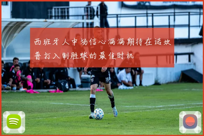 西班牙人中场信心满满期待在诺坎普打入制胜球的最佳时机